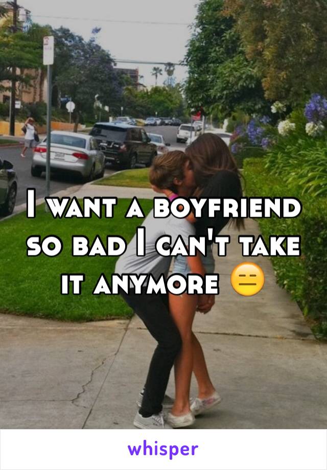 I want a boyfriend so bad I can't take it anymore 😑