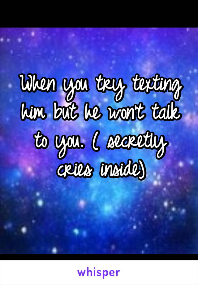 When you try texting him but he won't talk to you. ( secretly cries inside)
