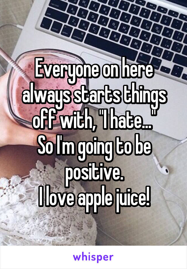 Everyone on here always starts things off with, "I hate..."
So I'm going to be positive.
I love apple juice!