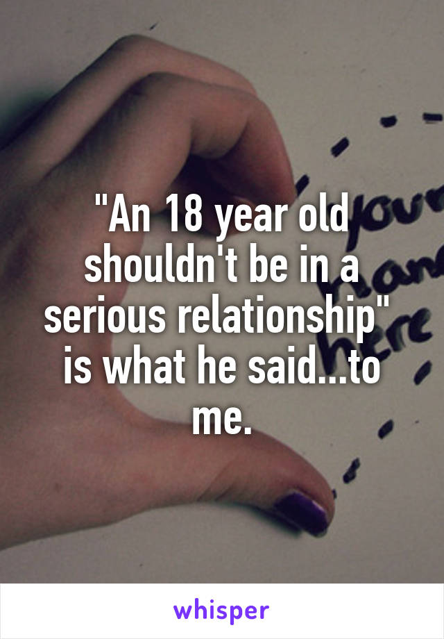 "An 18 year old shouldn't be in a serious relationship" 
is what he said...to me.