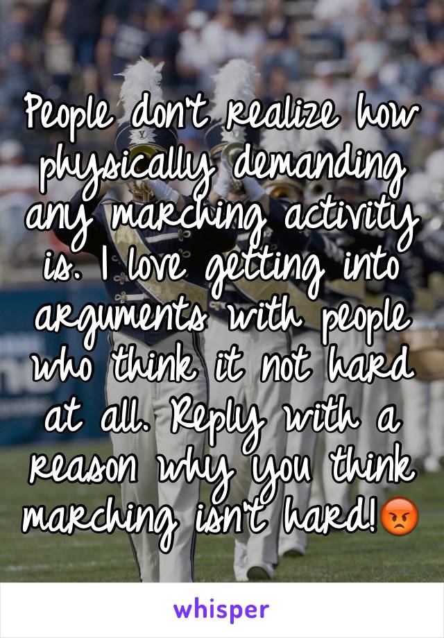 People don't realize how physically demanding any marching activity is. I love getting into arguments with people who think it not hard at all. Reply with a reason why you think marching isn't hard!😡