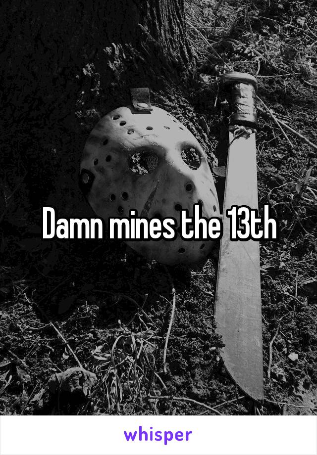 Damn mines the 13th