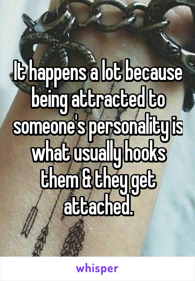 It happens a lot because being attracted to someone's personality is what usually hooks them & they get attached.