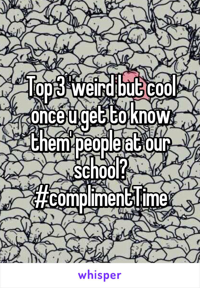 Top 3 'weird but cool once u get to know them' people at our school?
#complimentTime