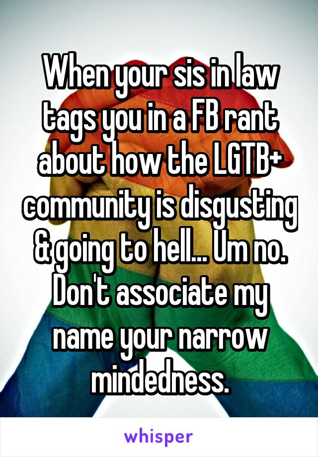 When your sis in law tags you in a FB rant about how the LGTB+ community is disgusting & going to hell... Um no. Don't associate my name your narrow mindedness.