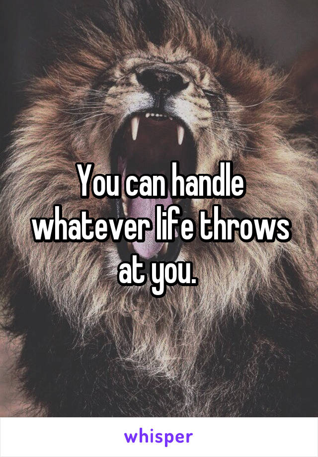 You can handle whatever life throws at you. 