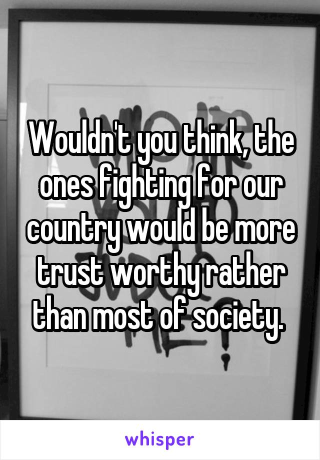 Wouldn't you think, the ones fighting for our country would be more trust worthy rather than most of society. 