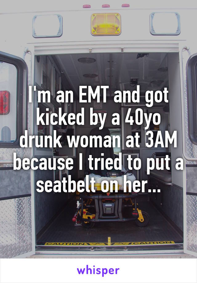 I'm an EMT and got kicked by a 40yo drunk woman at 3AM because I tried to put a seatbelt on her...