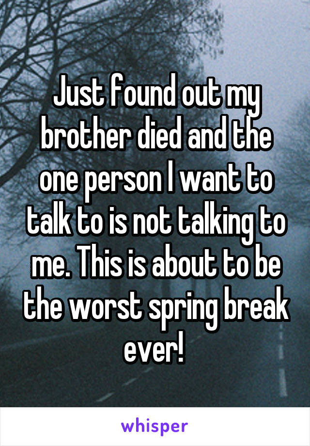 Just found out my brother died and the one person I want to talk to is not talking to me. This is about to be the worst spring break ever! 