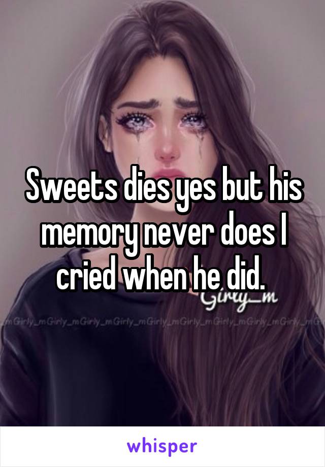 Sweets dies yes but his memory never does I cried when he did. 