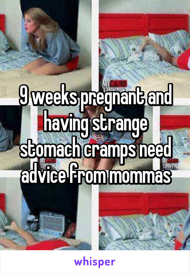 9 weeks pregnant and having strange stomach cramps need advice from mommas