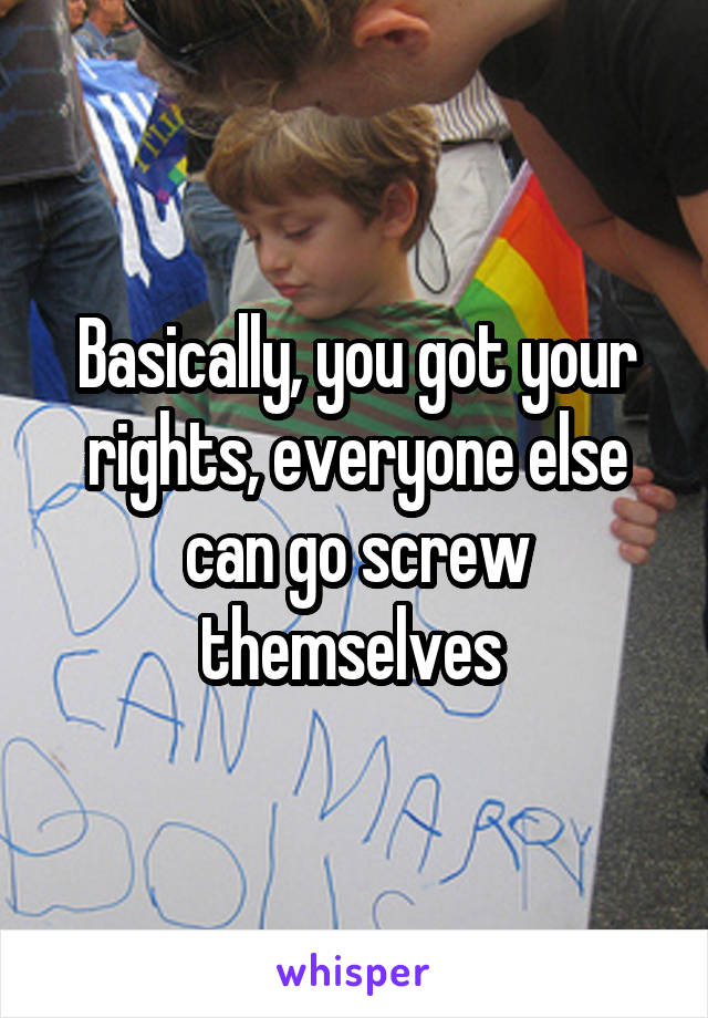 Basically, you got your rights, everyone else can go screw themselves 