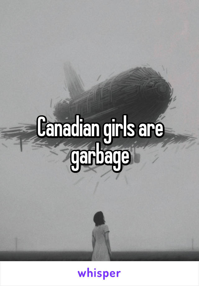 Canadian girls are garbage