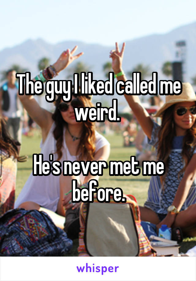 The guy I liked called me weird. 

He's never met me before.