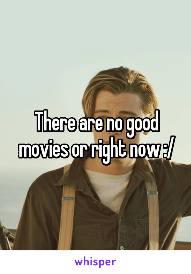 There are no good movies or right now :/