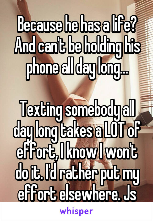 Because he has a life?
And can't be holding his phone all day long...

Texting somebody all day long takes a LOT of effort, I know I won't do it. I'd rather put my effort elsewhere. Js