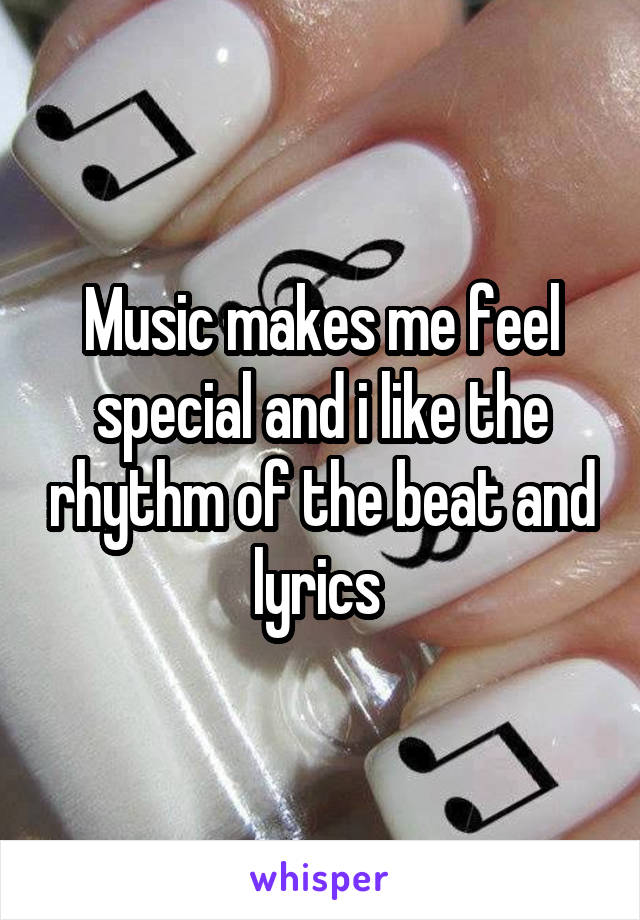 Music makes me feel special and i like the rhythm of the beat and lyrics 