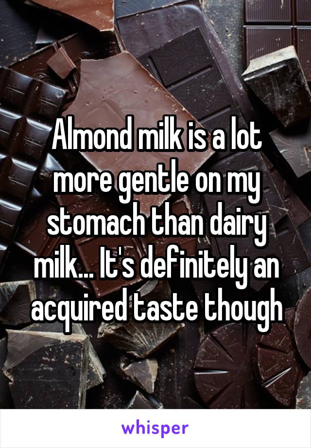 Almond milk is a lot more gentle on my stomach than dairy milk... It's definitely an acquired taste though