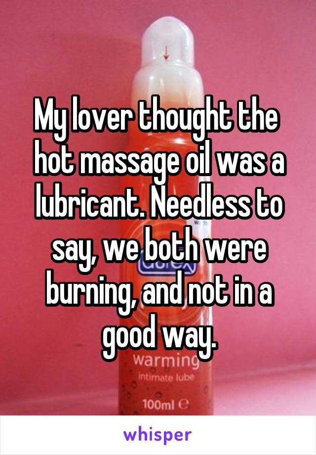 My lover thought the  hot massage oil was a lubricant. Needless to say, we both were burning, and not in a good way.