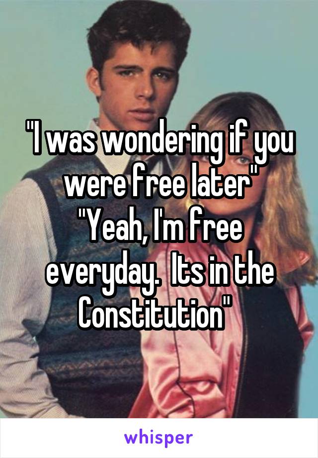 "I was wondering if you were free later"
"Yeah, I'm free everyday.  Its in the Constitution"  