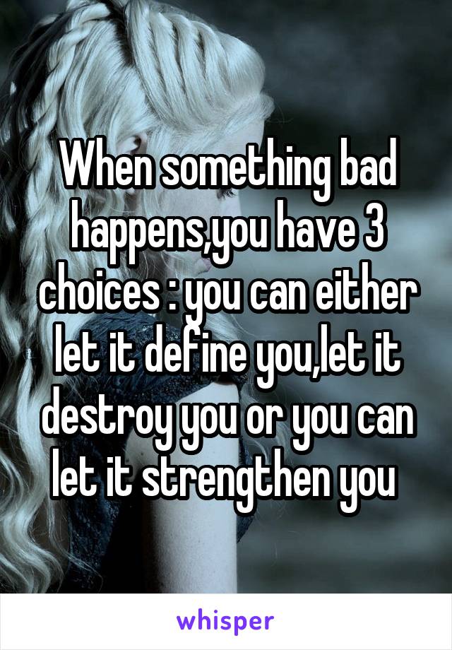 When something bad happens,you have 3 choices : you can either let it define you,let it destroy you or you can let it strengthen you 