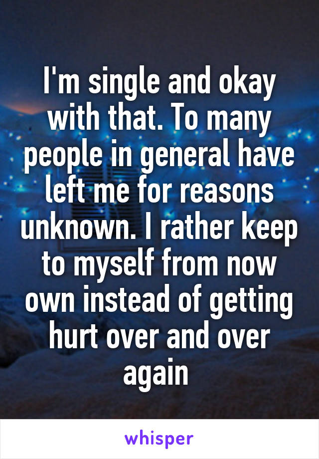 I'm single and okay with that. To many people in general have left me for reasons unknown. I rather keep to myself from now own instead of getting hurt over and over again 