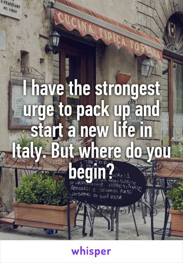 I have the strongest urge to pack up and start a new life in Italy. But where do you begin?