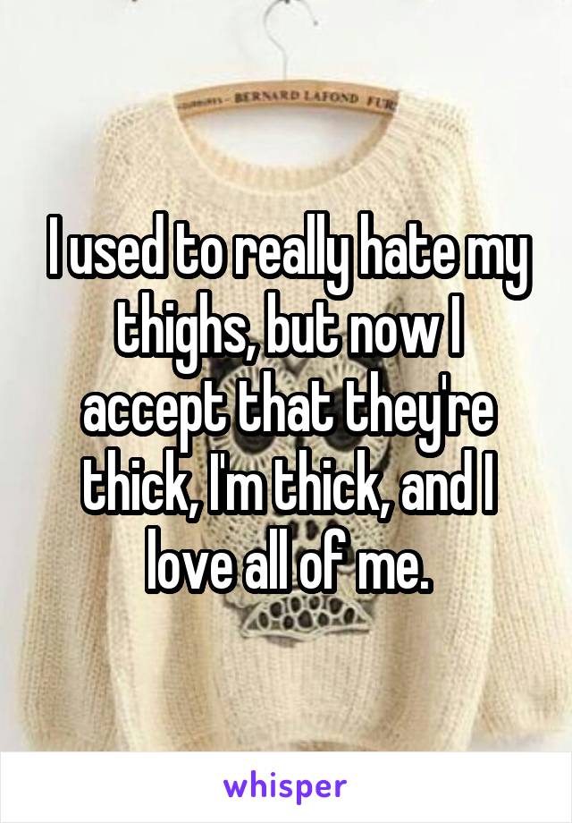 I used to really hate my thighs, but now I accept that they're thick, I'm thick, and I love all of me.