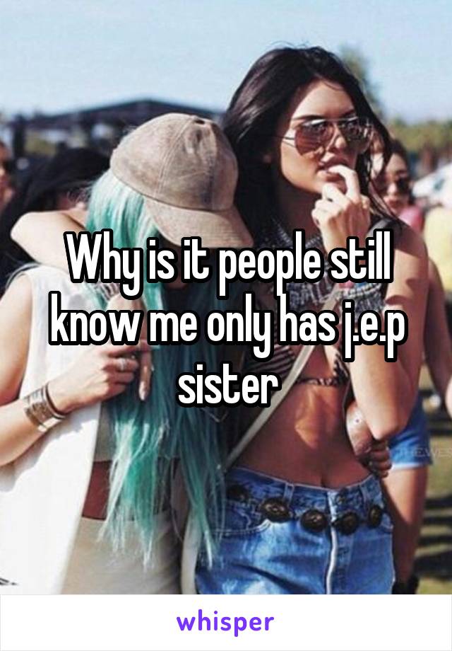 Why is it people still know me only has j.e.p sister