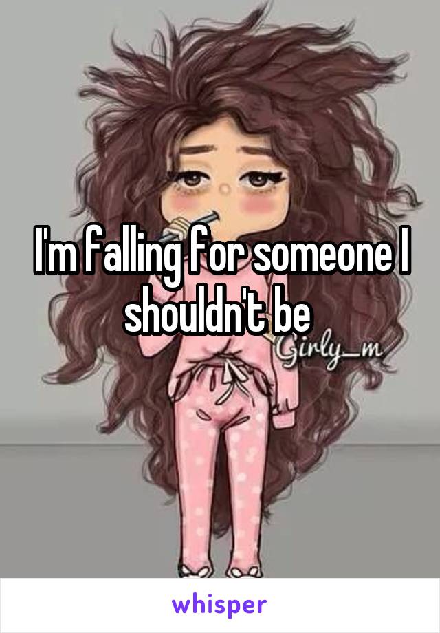 I'm falling for someone I shouldn't be 
