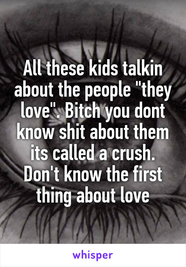 All these kids talkin about the people "they love". Bitch you dont know shit about them its called a crush. Don't know the first thing about love