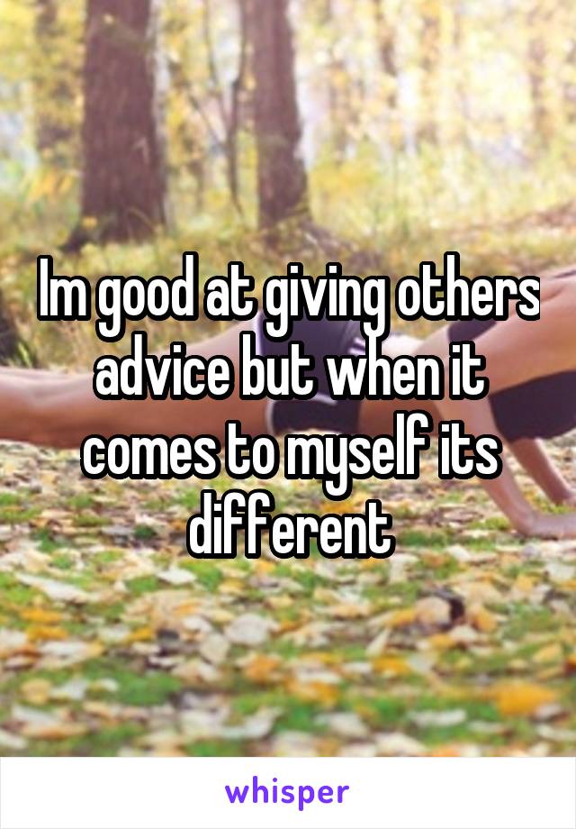 Im good at giving others advice but when it comes to myself its different