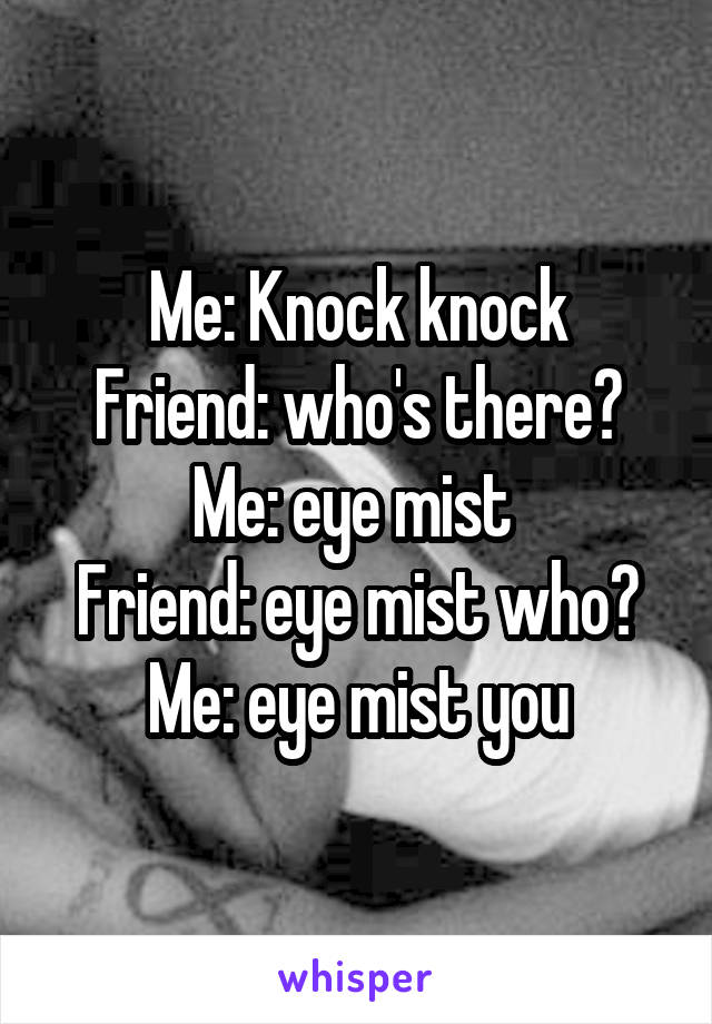 Me: Knock knock
Friend: who's there?
Me: eye mist 
Friend: eye mist who?
Me: eye mist you