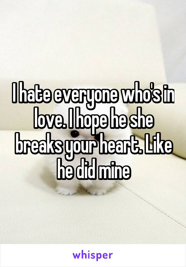 I hate everyone who's in love. I hope he she breaks your heart. Like he did mine