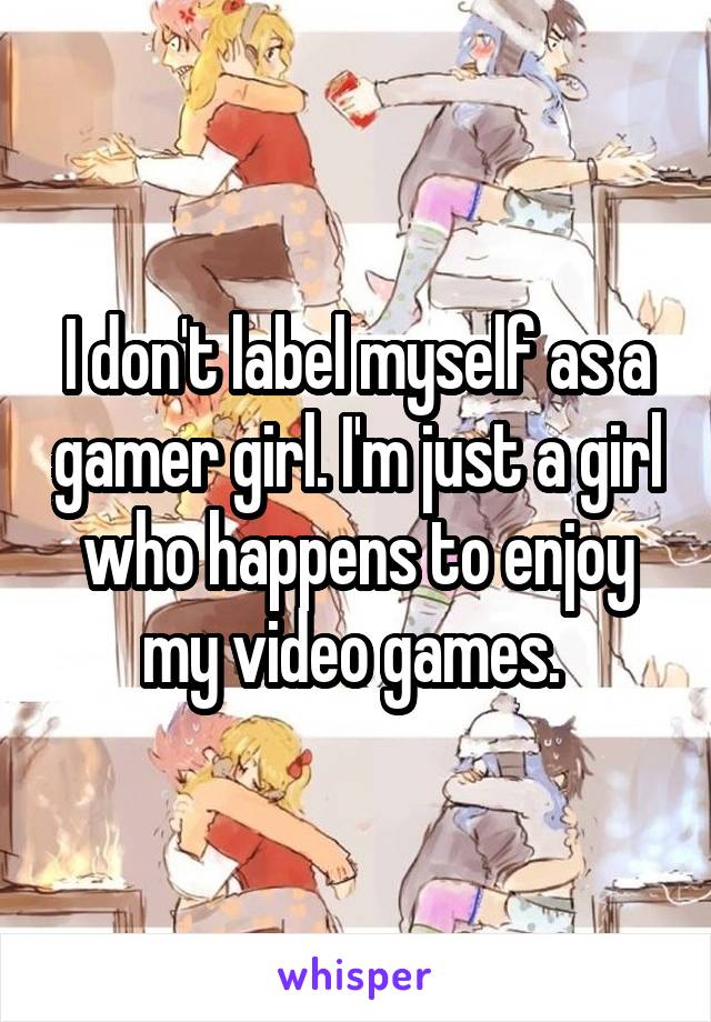 I don't label myself as a gamer girl. I'm just a girl who happens to enjoy my video games. 