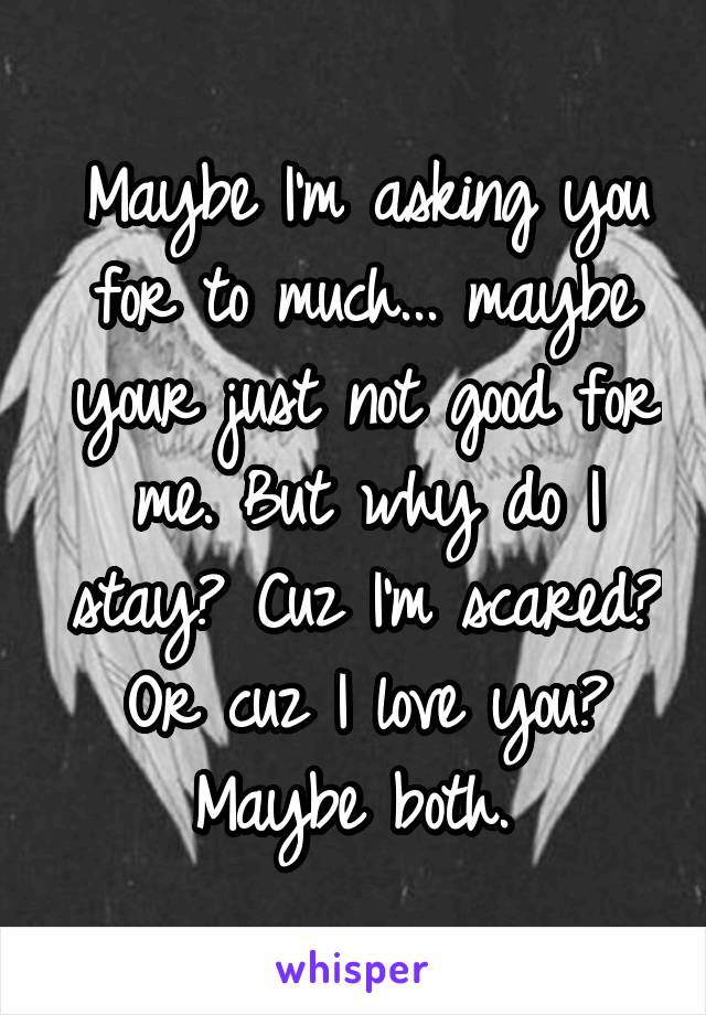 Maybe I'm asking you for to much... maybe your just not good for me. But why do I stay? Cuz I'm scared? Or cuz I love you? Maybe both. 