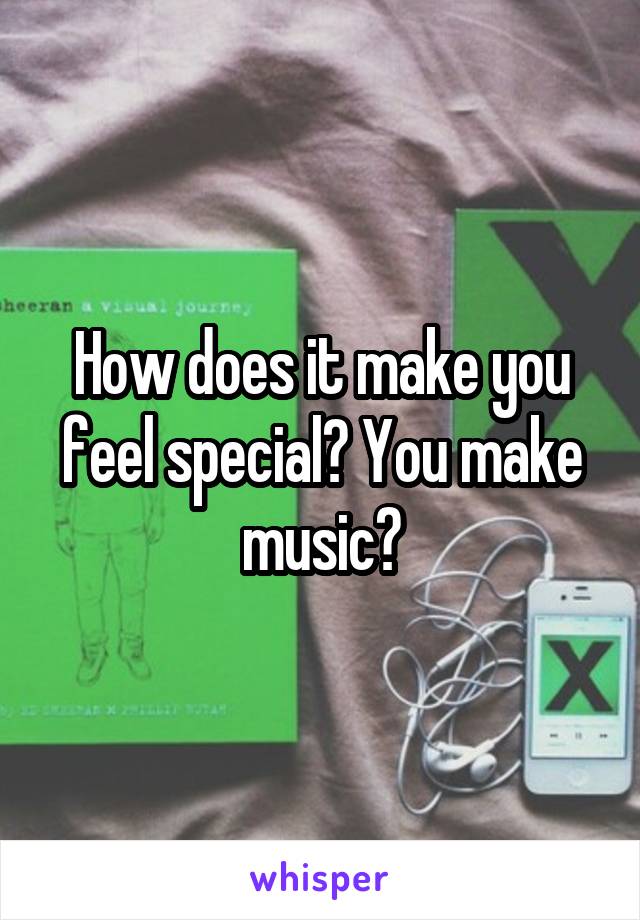 How does it make you feel special? You make music?