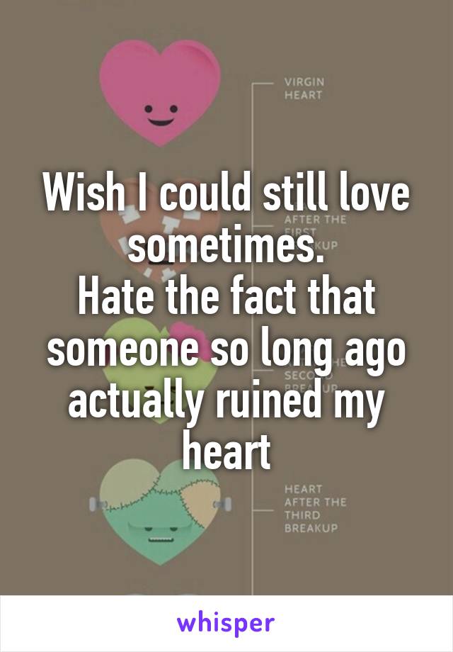 Wish I could still love sometimes.
Hate the fact that someone so long ago actually ruined my heart