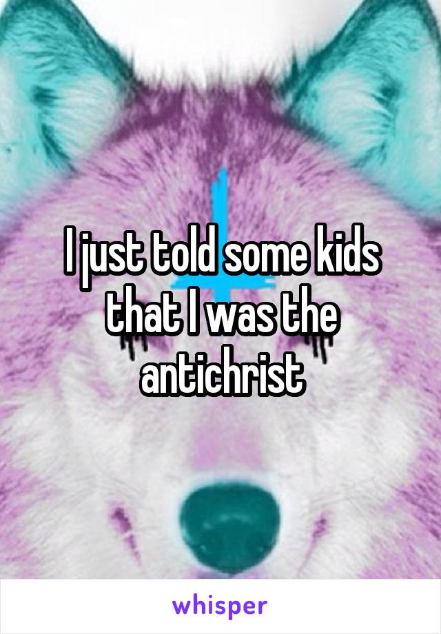 I just told some kids that I was the antichrist