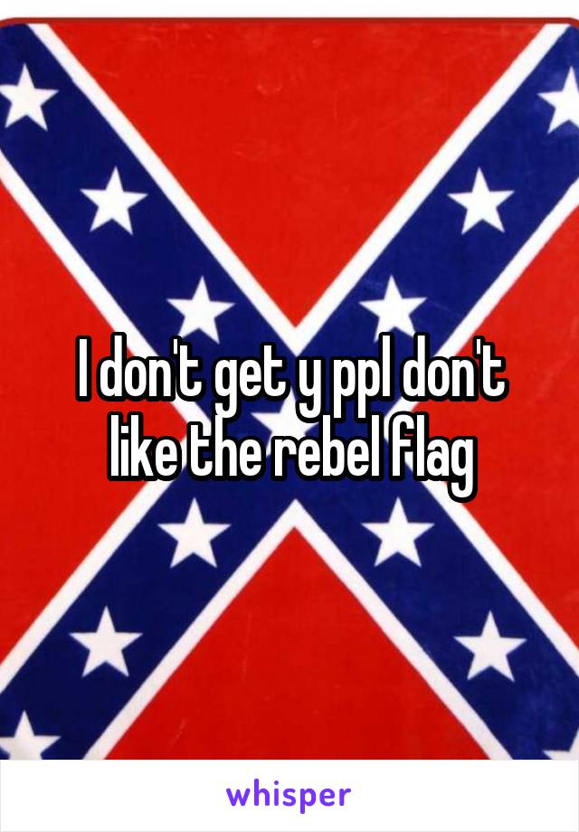 I don't get y ppl don't like the rebel flag