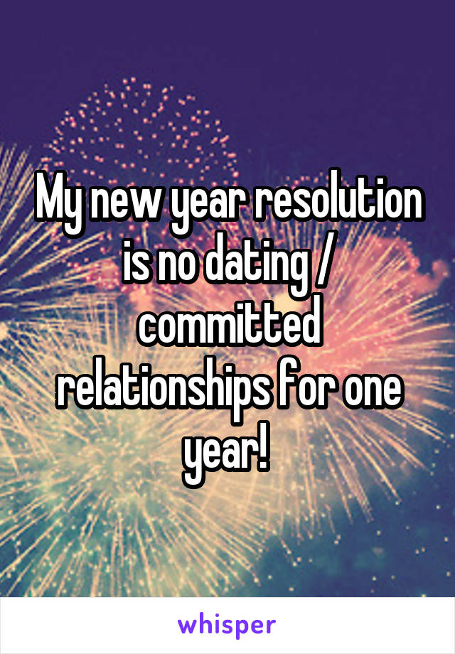 My new year resolution is no dating / committed relationships for one year! 