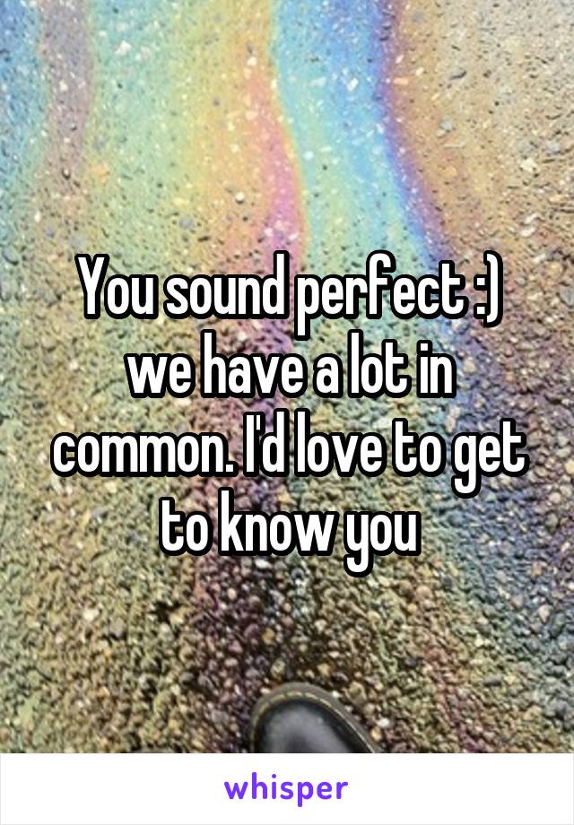 You sound perfect :) we have a lot in common. I'd love to get to know you