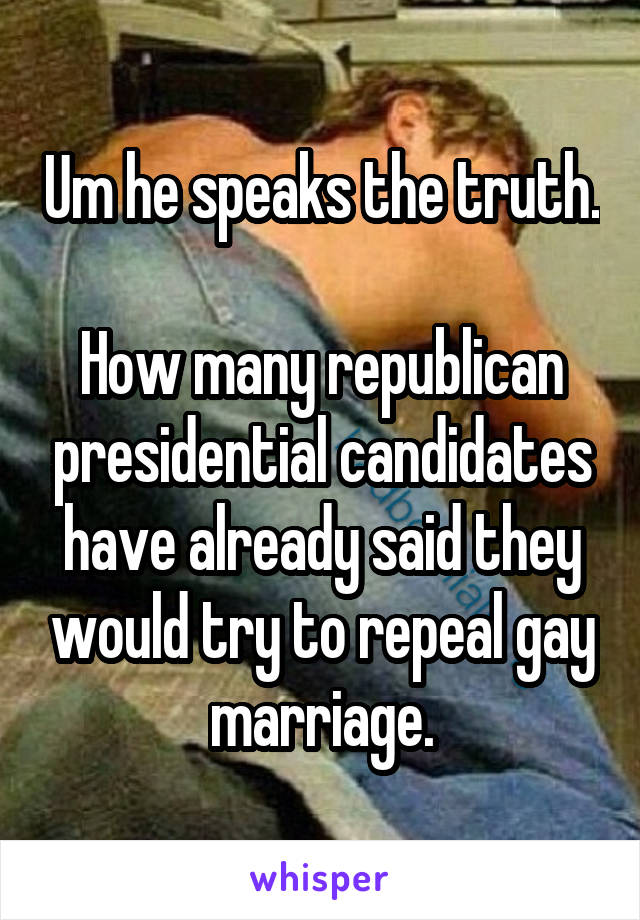 Um he speaks the truth.

How many republican presidential candidates have already said they would try to repeal gay marriage.