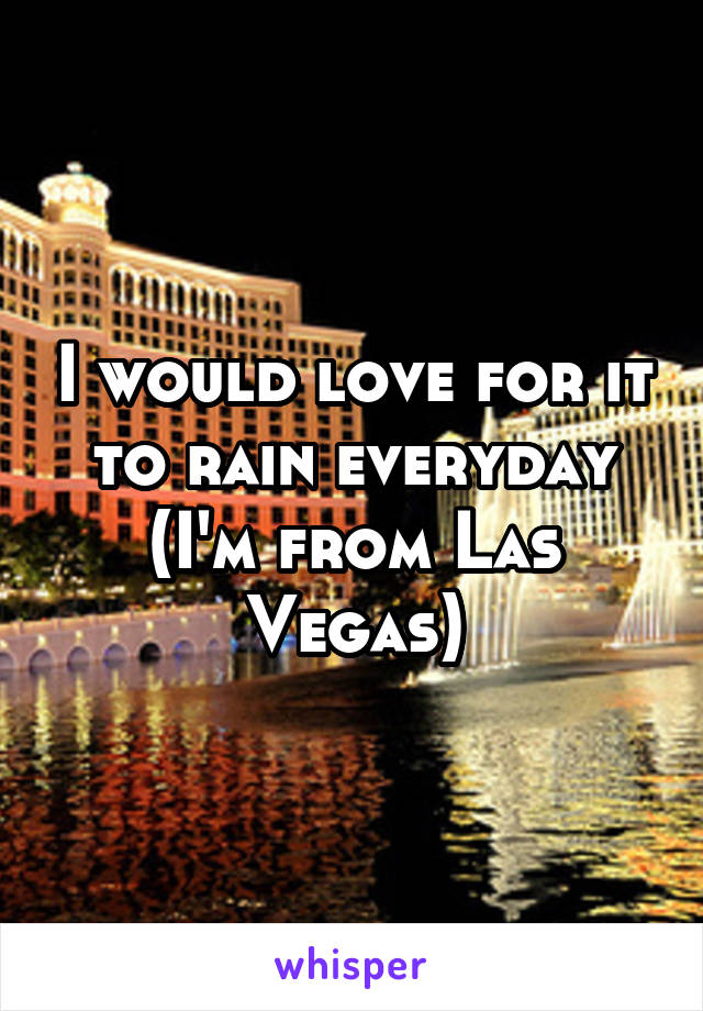I would love for it to rain everyday (I'm from Las Vegas)
