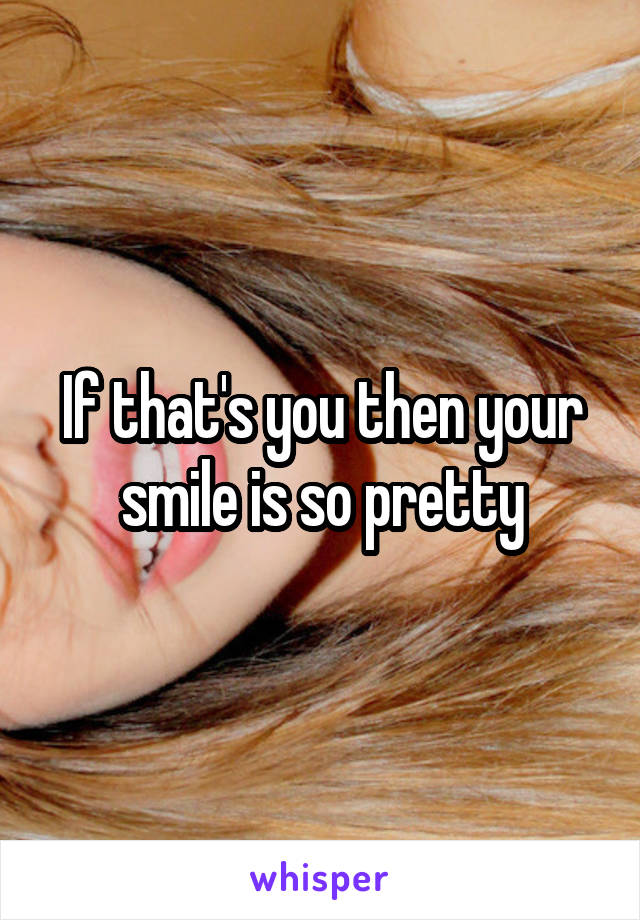 If that's you then your smile is so pretty