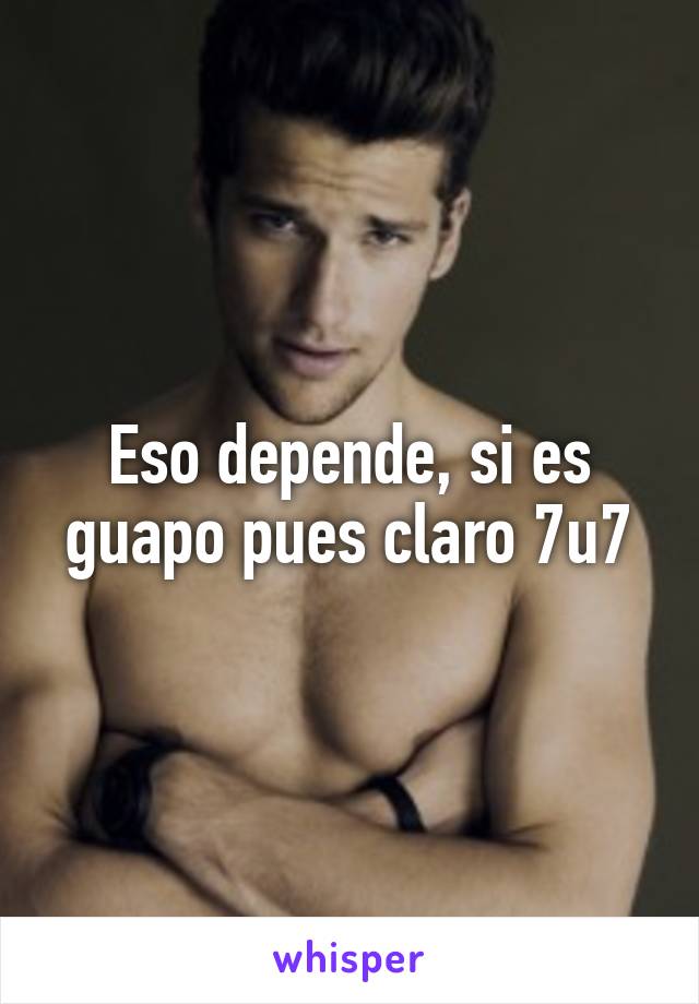 Eso depende, si es guapo pues claro 7u7