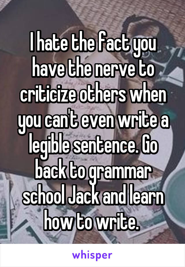 I hate the fact you have the nerve to criticize others when you can't even write a legible sentence. Go back to grammar school Jack and learn how to write. 