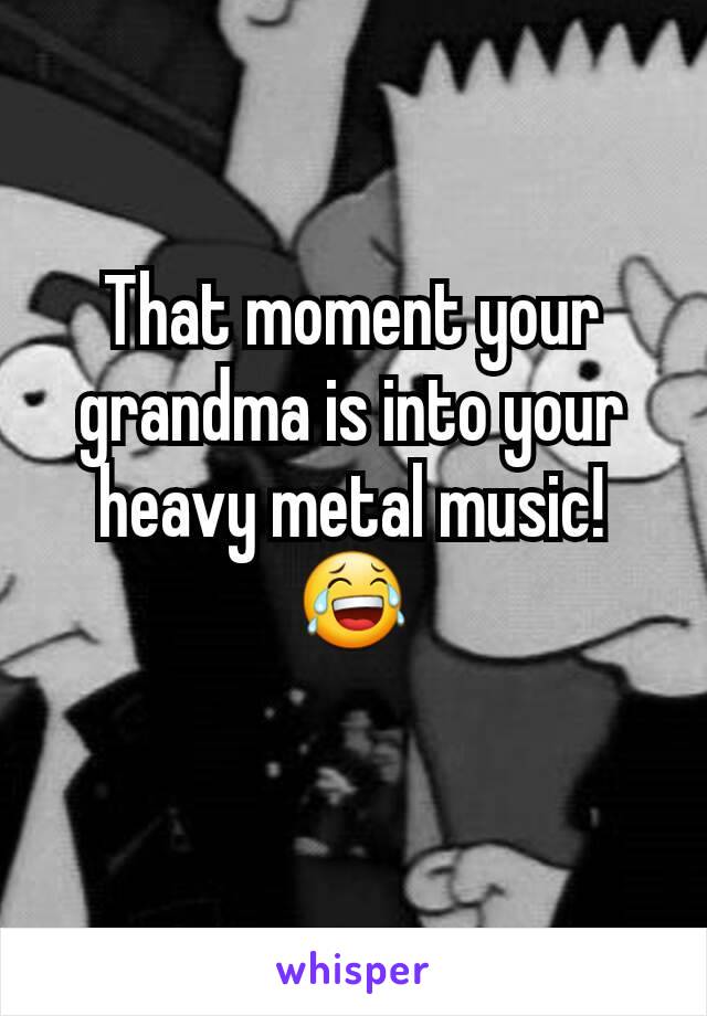 That moment your grandma is into your heavy metal music! 😂