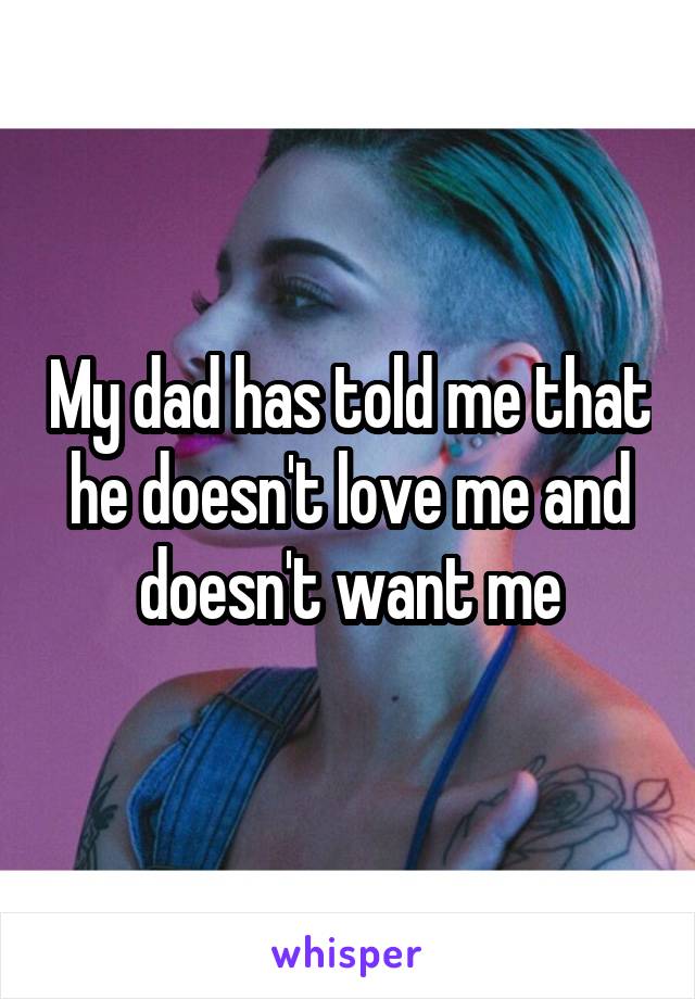 My dad has told me that he doesn't love me and doesn't want me