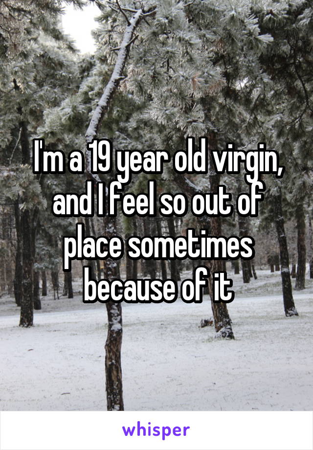 I'm a 19 year old virgin, and I feel so out of place sometimes because of it